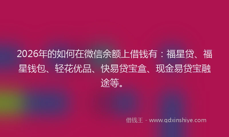 2026年的如何在微信余额上借钱有：福星贷、福星钱包、轻花优品、快易贷宝盒、现金易贷宝融途等。
