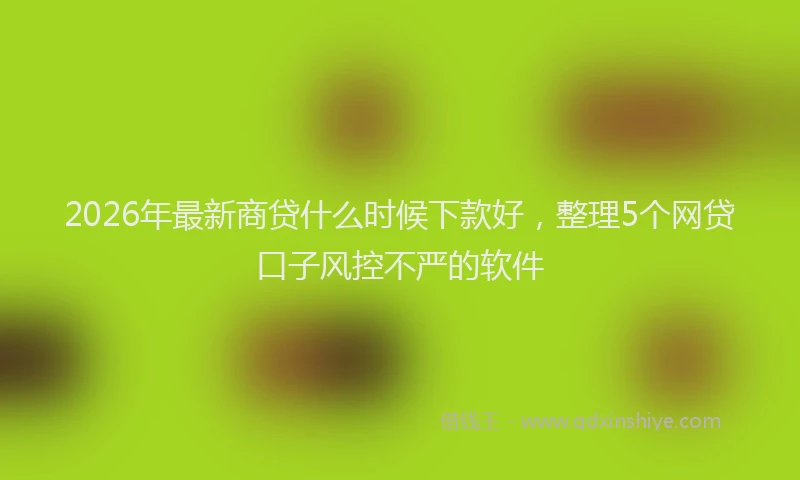 2026年最新商贷什么时候下款好，整理5个网贷口子风控不严的软件