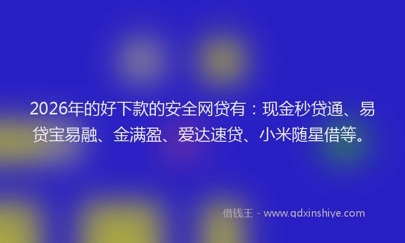 2026年的好下款的安全网贷有：现金秒贷通、易贷宝易融、金满盈、爱达速贷、小米随星借等。