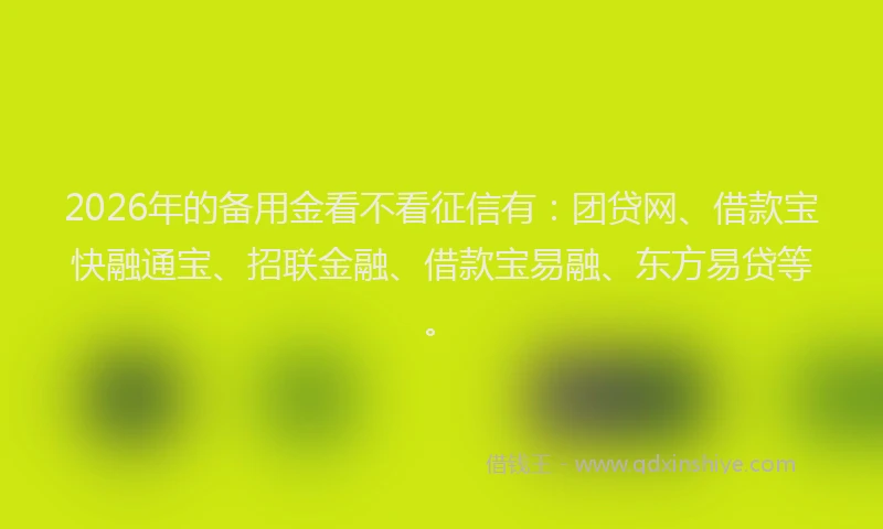 2026年的备用金看不看征信有：团贷网、借款宝快融通宝、招联金融、借款宝易融、东方易贷等。