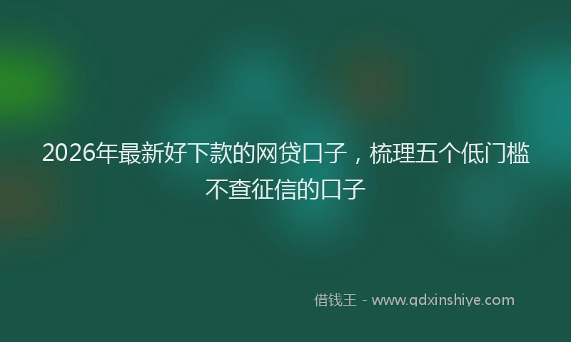 2026年最新好下款的网贷口子，梳理五个低门槛不查征信的口子