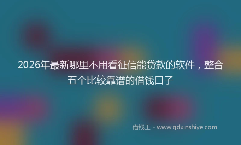 2026年最新哪里不用看征信能贷款的软件,整合五个比较靠谱的借钱口子