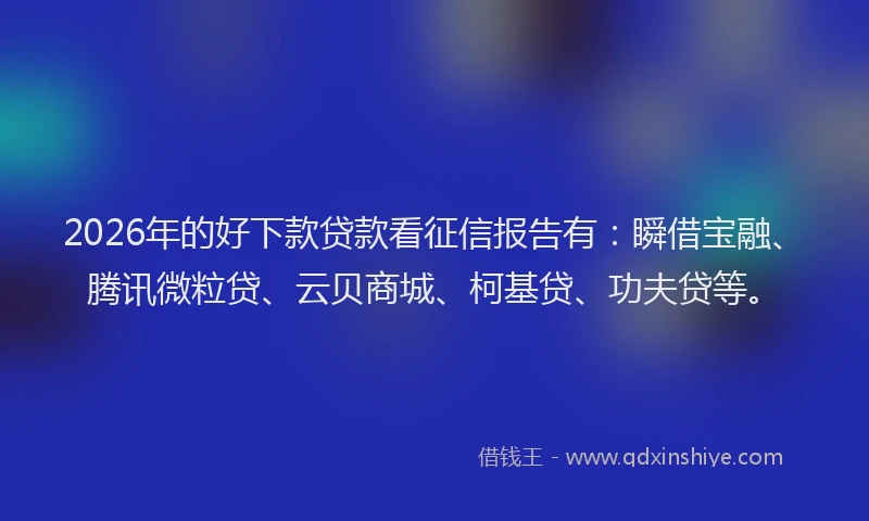 2026年的好下款贷款看征信报告有：瞬借宝融、腾讯微粒贷、云贝商城、柯基贷、功夫贷等。