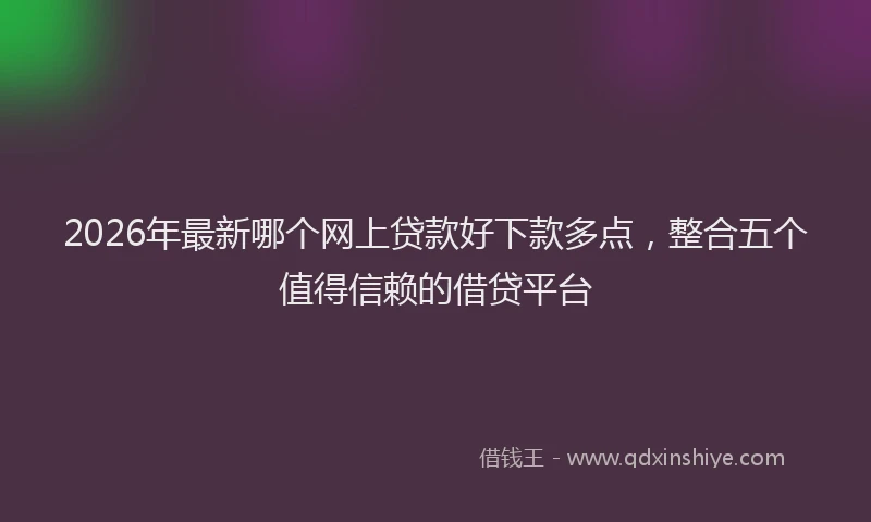 2026年最新哪个网上贷款好下款多点，整合五个值得信赖的借贷平台