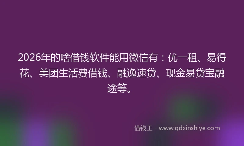 2026年的啥借钱软件能用微信有：优一租、易得花、美团生活费借钱、融逸速贷、现金易贷宝融途等。