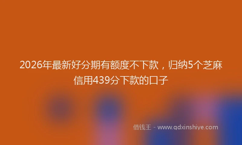 2026年最新好分期有额度不下款，归纳5个芝麻信用439分下款的口子