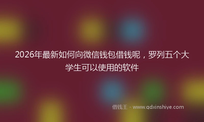 2026年最新如何向微信钱包借钱呢，罗列五个大学生可以使用的软件
