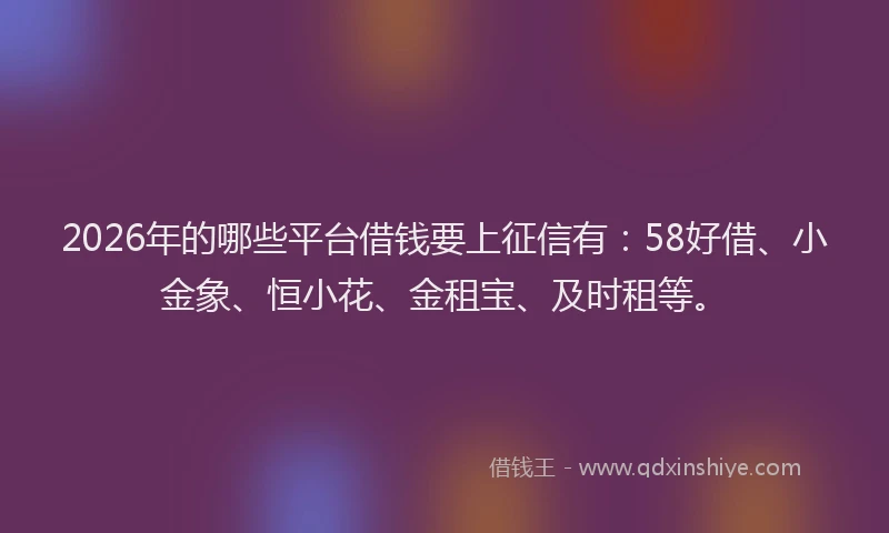 2026年的哪些平台借钱要上征信有:58好借、小金象、恒小花、金租宝、及时租等。