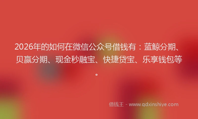 2026年的如何在微信公众号借钱有：蓝鲸分期、贝赢分期、现金秒融宝、快捷贷宝、乐享钱包等。