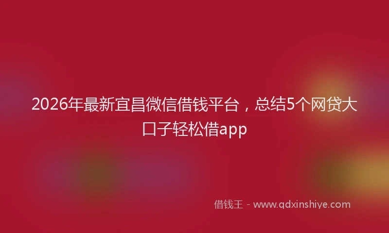 2026年最新宜昌微信借钱平台，总结5个网贷大口子轻松借app