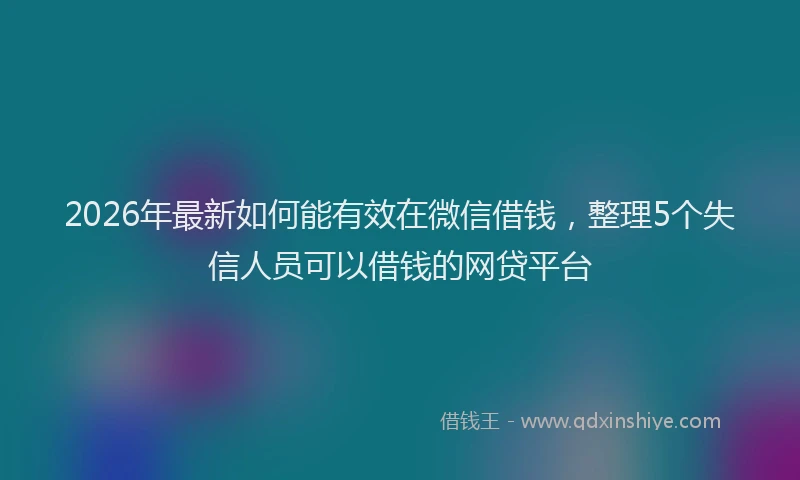 2026年最新如何能有效在微信借钱，整理5个失信人员可以借钱的网贷平台