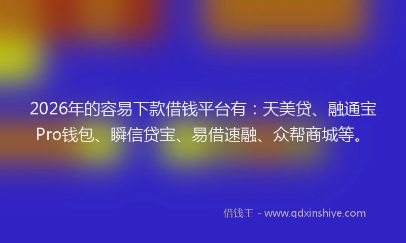 2026年的容易下款借钱平台有：天美贷、融通宝Pro钱包、瞬信贷宝、易借速融、众帮商城等。