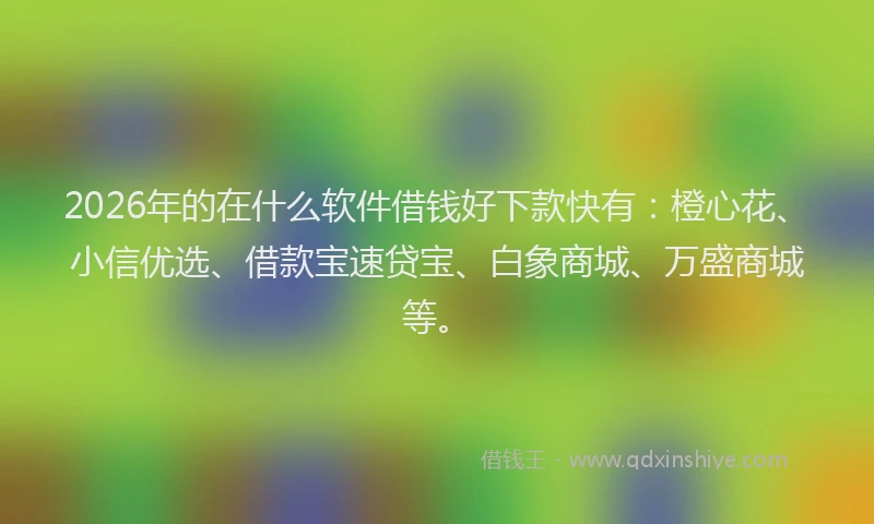 2026年的在什么软件借钱好下款快有:橙心花、小信优选、借款宝速贷宝、白象商城、万盛商城等。