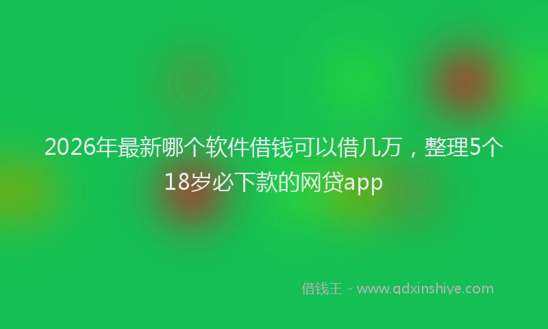 2026年最新哪个软件借钱可以借几万,整理5个18岁必下款的网贷app