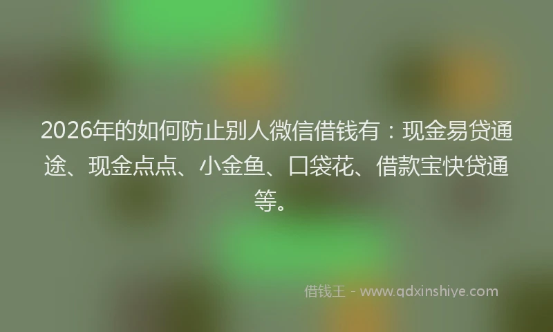 2026年的如何防止别人微信借钱有：现金易贷通途、现金点点、小金鱼、口袋花、借款宝快贷通等。