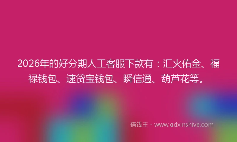 2026年的好分期人工客服下款有：汇火佑金、福禄钱包、速贷宝钱包、瞬信通、葫芦花等。