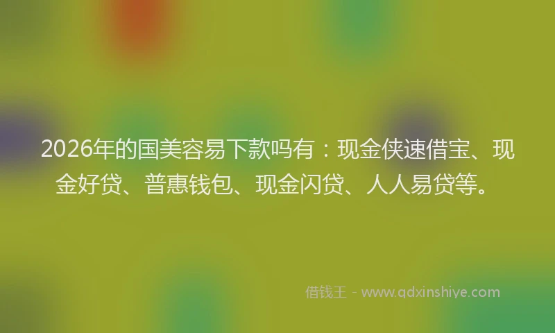 2026年的国美容易下款吗有：现金侠速借宝、现金好贷、普惠钱包、现金闪贷、人人易贷等。