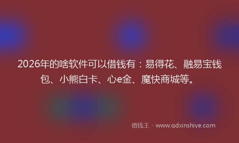 2026年的啥软件可以借钱有：易得花、融易宝钱包、小熊白卡、心e金、魔快商城等。