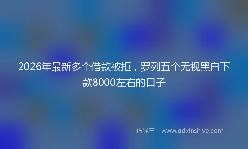 2026年最新多个借款被拒，罗列五个无视黑白下款8000左右的口子