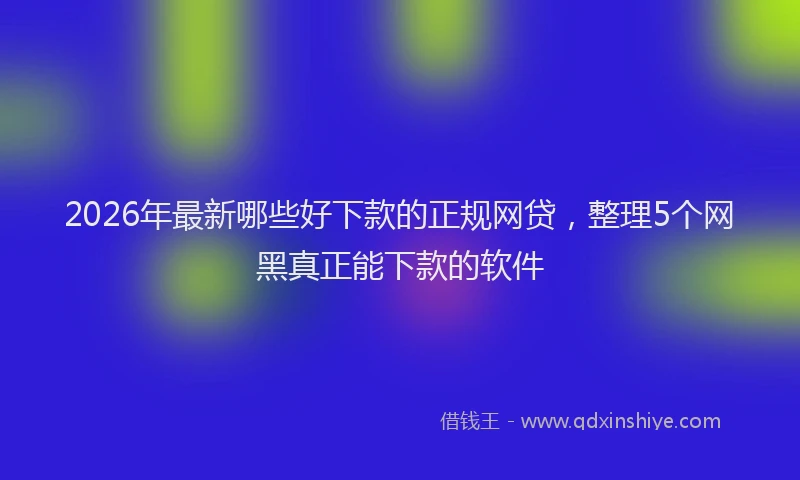 2026年最新哪些好下款的正规网贷，整理5个网黑真正能下款的软件