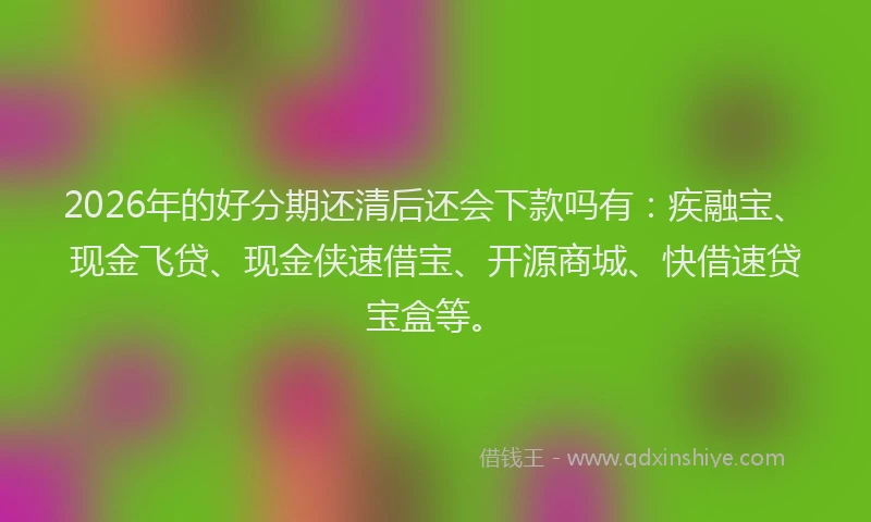 2026年的好分期还清后还会下款吗有：疾融宝、现金飞贷、现金侠速借宝、开源商城、快借速贷宝盒等。
