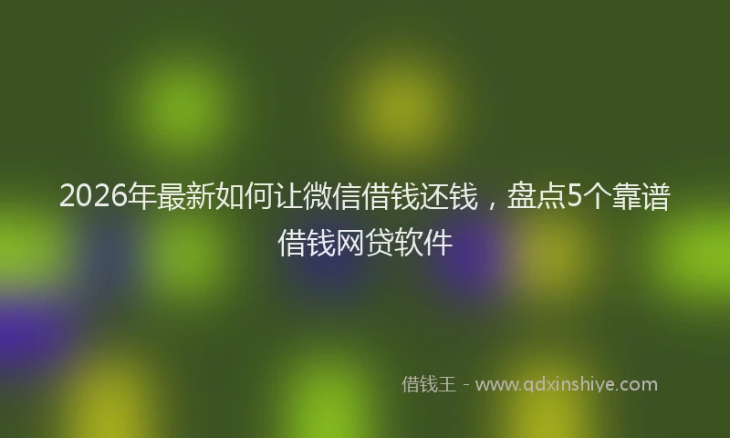 2026年最新如何让微信借钱还钱，盘点5个靠谱借钱网贷软件