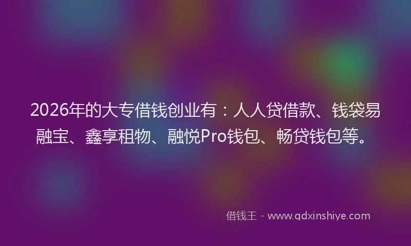 2026年的大专借钱创业有：人人贷借款、钱袋易融宝、鑫享租物、融悦Pro钱包、畅贷钱包等。
