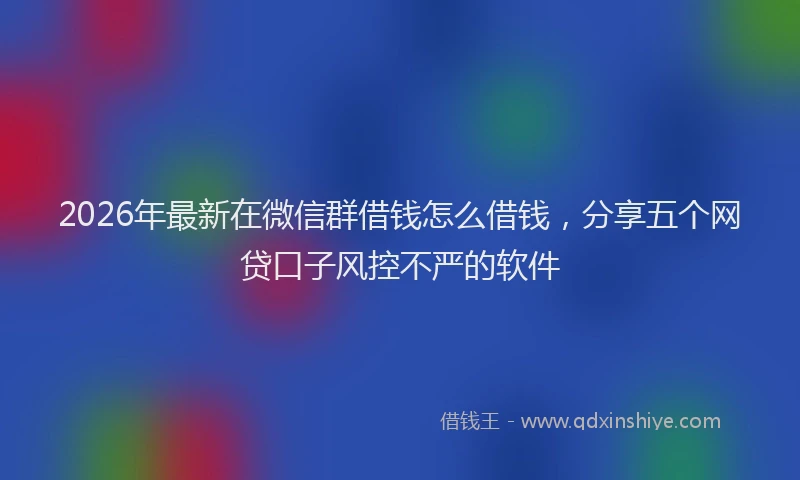 2026年最新在微信群借钱怎么借钱，分享五个网贷口子风控不严的软件