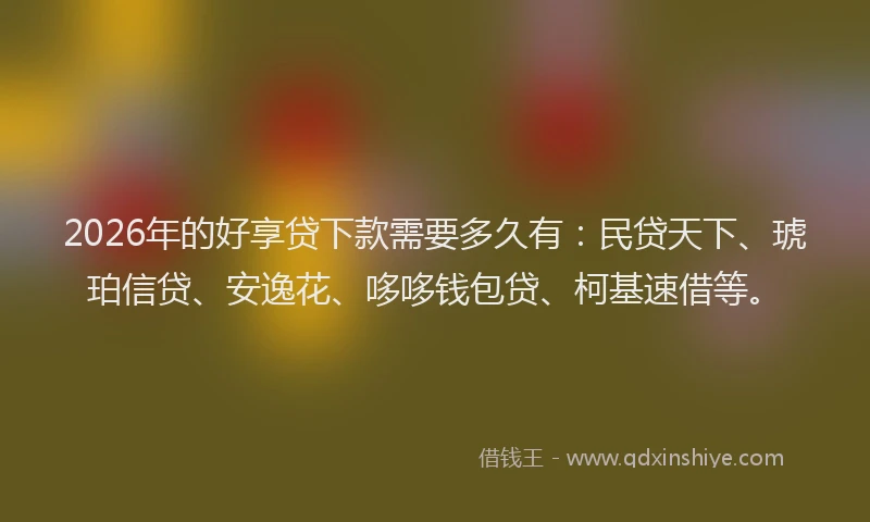 2026年的好享贷下款需要多久有：民贷天下、琥珀信贷、安逸花、哆哆钱包贷、柯基速借等。