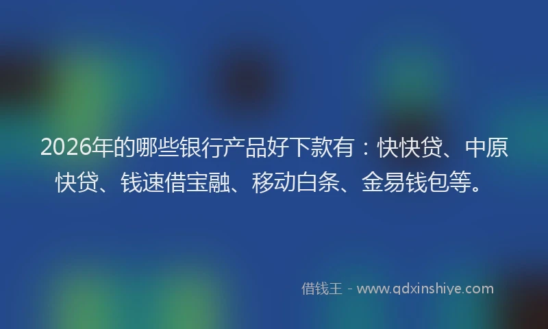 2026年的哪些银行产品好下款有:快快贷、中原快贷、钱速借宝融、移动白条、金易钱包等。