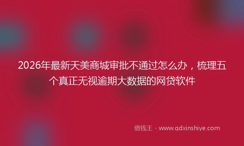 2026年最新天美商城审批不通过怎么办，梳理五个真正无视逾期大数据的网贷软件