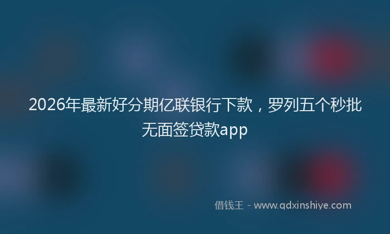 2026年最新好分期亿联银行下款，罗列五个秒批无面签贷款app