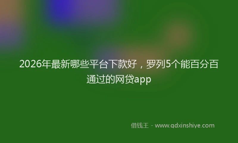 2026年最新哪些平台下款好,罗列5个能百分百通过的网贷app