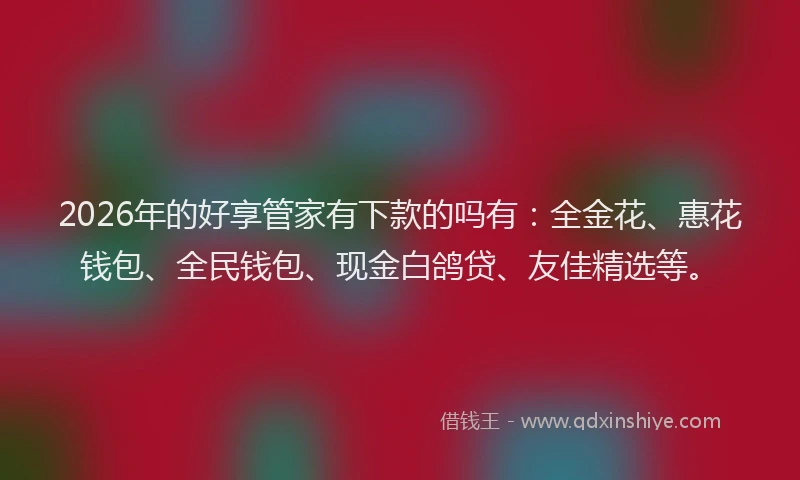 2026年的好享管家有下款的吗有：全金花、惠花钱包、全民钱包、现金白鸽贷、友佳精选等。