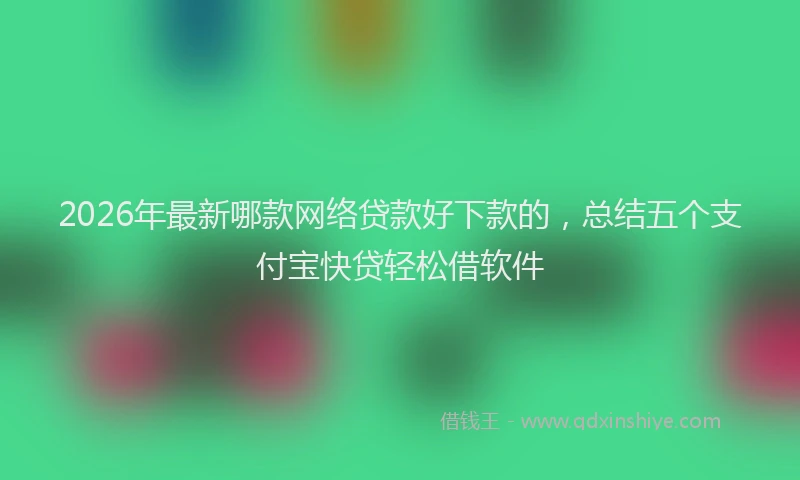 2026年最新哪款网络贷款好下款的，总结五个支付宝快贷轻松借软件