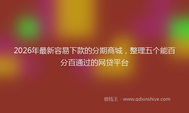 2026年最新容易下款的分期商城，整理五个能百分百通过的网贷平台