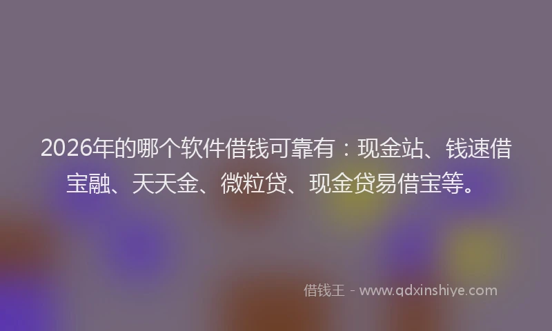 2026年的哪个软件借钱可靠有：现金站、钱速借宝融、天天金、微粒贷、现金贷易借宝等。