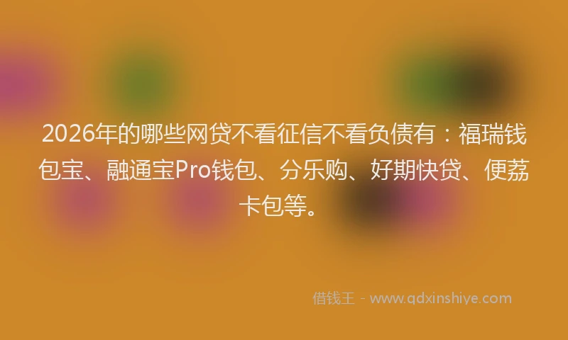 2026年的哪些网贷不看征信不看负债有:福瑞钱包宝、融通宝Pro钱包、分乐购、好期快贷、便荔卡包等。
