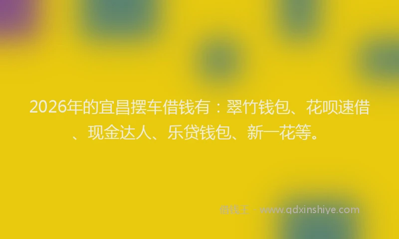 2026年的宜昌摆车借钱有：翠竹钱包、花呗速借、现金达人、乐贷钱包、新一花等。