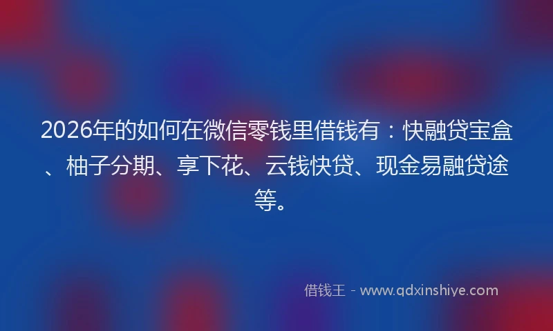 2026年的如何在微信零钱里借钱有：快融贷宝盒、柚子分期、享下花、云钱快贷、现金易融贷途等。