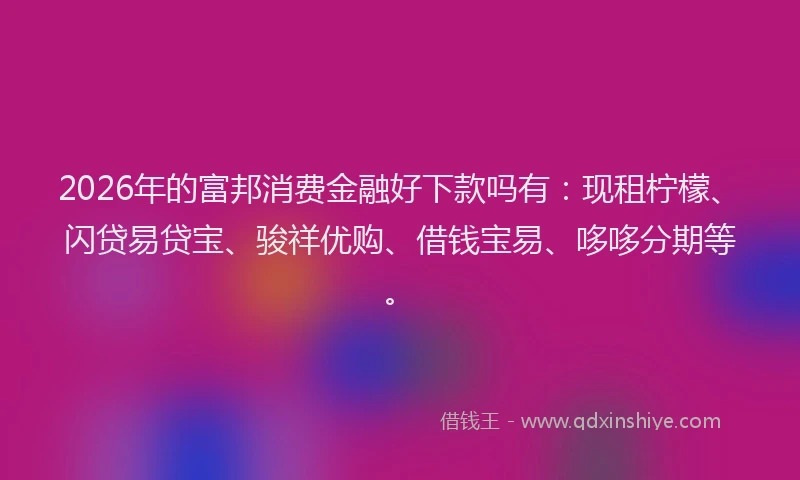 2026年的富邦消费金融好下款吗有：现租柠檬、闪贷易贷宝、骏祥优购、借钱宝易、哆哆分期等。