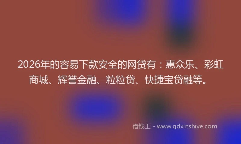 2026年的容易下款安全的网贷有：惠众乐、彩虹商城、辉誉金融、粒粒贷、快捷宝贷融等。