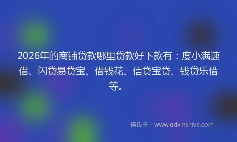 2026年的商铺贷款哪里贷款好下款有:度小满速借、闪贷易贷宝、借钱花、信贷宝贷、钱贷乐借等。