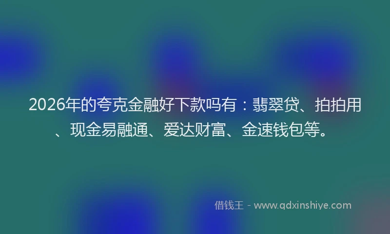 2026年的夸克金融好下款吗有：翡翠贷、拍拍用、现金易融通、爱达财富、金速钱包等。
