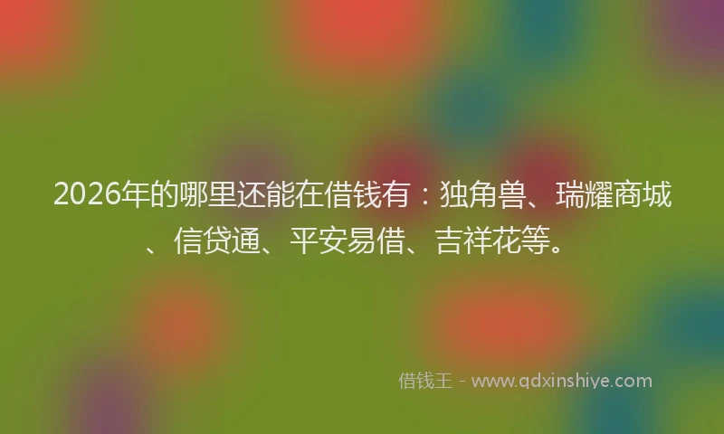 2026年的哪里还能在借钱有:独角兽、瑞耀商城、信贷通、平安易借、吉祥花等。
