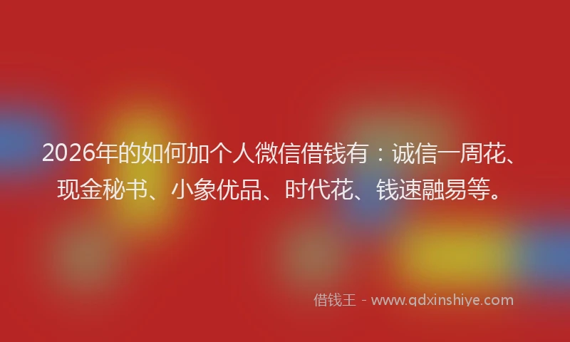 2026年的如何加个人微信借钱有：诚信一周花、现金秘书、小象优品、时代花、钱速融易等。