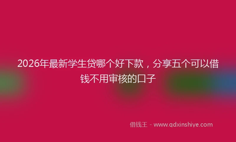 2026年最新学生贷哪个好下款，分享五个可以借钱不用审核的口子