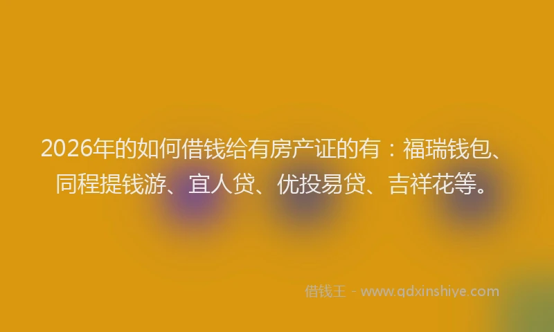 2026年的如何借钱给有房产证的有：福瑞钱包、同程提钱游、宜人贷、优投易贷、吉祥花等。