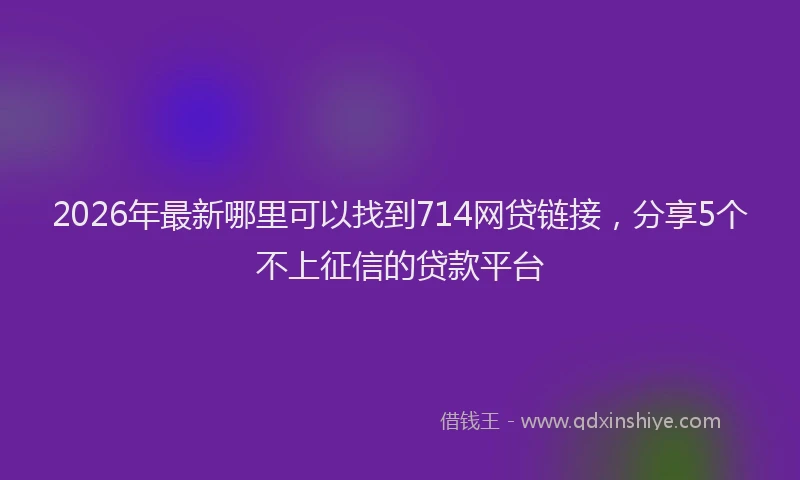 2026年最新哪里可以找到714网贷链接,分享5个不上征信的贷款平台