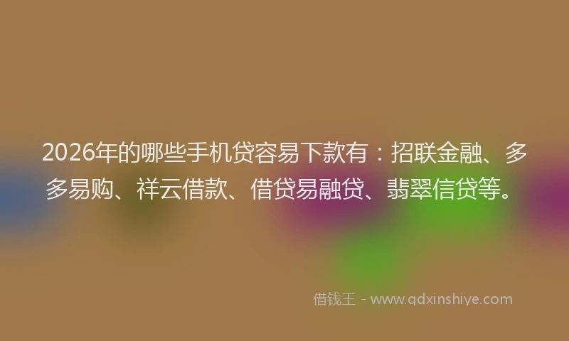 2026年的哪些手机贷容易下款有:招联金融、多多易购、祥云借款、借贷易融贷、翡翠信贷等。